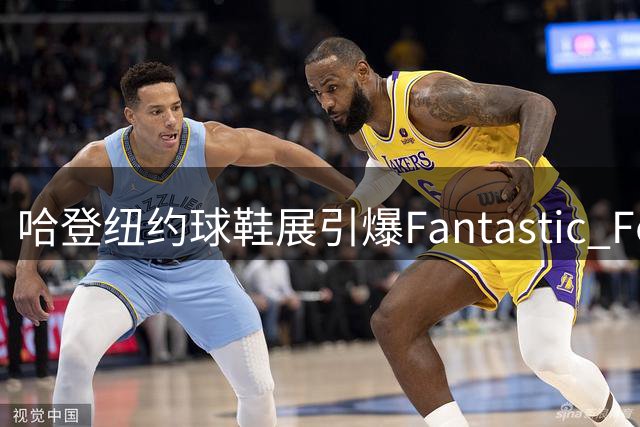 哈登纽约球鞋展引爆Fantastic Fest 波格丹诺维奇惊喜现身力挺老友