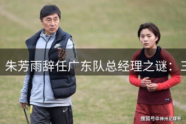 朱芳雨辞任广东队总经理之谜：三大关键因素深度解析